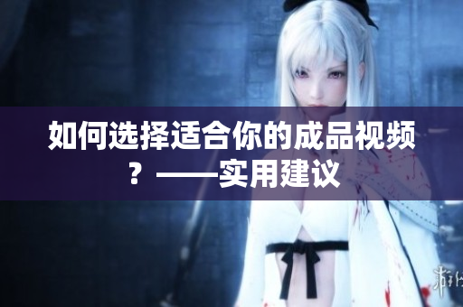 如何选择适合你的成品视频？——实用建议