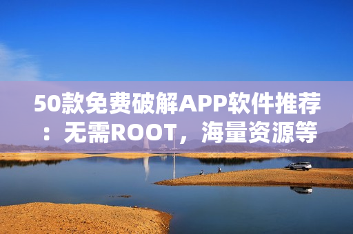 50款免费破解APP软件推荐：无需ROOT，海量资源等你下载！