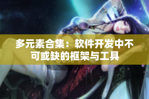 多元素合集：软件开发中不可或缺的框架与工具
