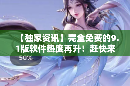 【独家资讯】完全免费的9.1版软件热度再升！赶快来下载体验吧！