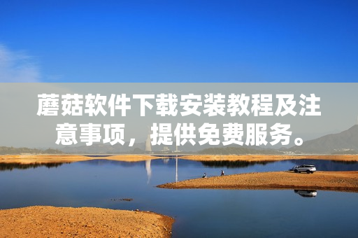 蘑菇软件下载安装教程及注意事项，提供免费服务。
