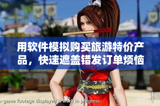 用软件模拟购买旅游特价产品，快速遮盖错发订单烦恼