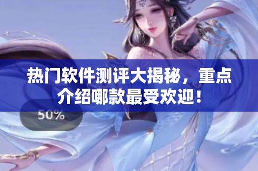 热门软件测评大揭秘，重点介绍哪款最受欢迎！