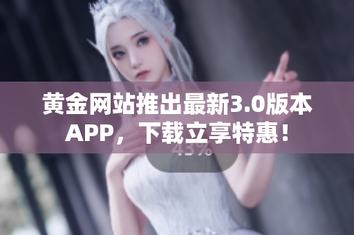 黄金网站推出最新3.0版本APP，下载立享特惠！