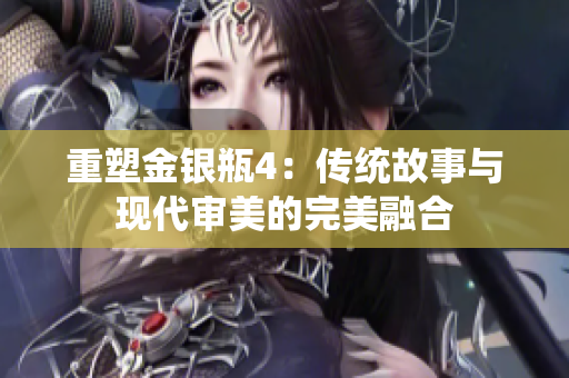 重塑金银瓶4：传统故事与现代审美的完美融合