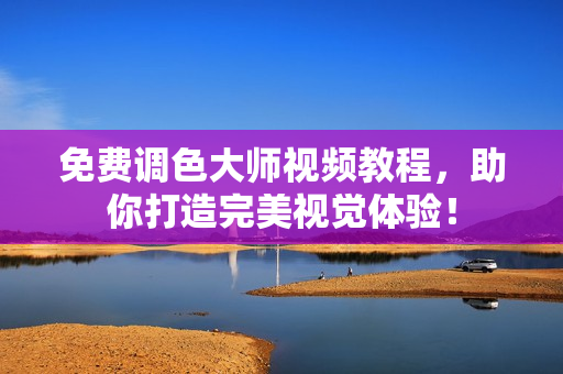 免费调色大师视频教程，助你打造完美视觉体验！