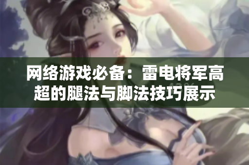 网络游戏必备：雷电将军高超的腿法与脚法技巧展示