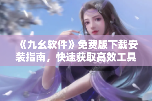 《九幺软件》免费版下载安装指南，快速获取高效工具