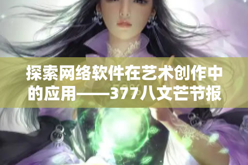 探索网络软件在艺术创作中的应用——377八文芒节报道