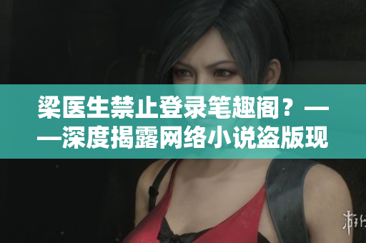 梁医生禁止登录笔趣阁？——深度揭露网络小说盗版现状