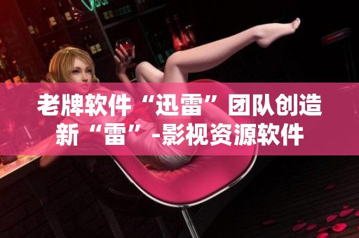 老牌软件“迅雷”团队创造新“雷”-影视资源软件