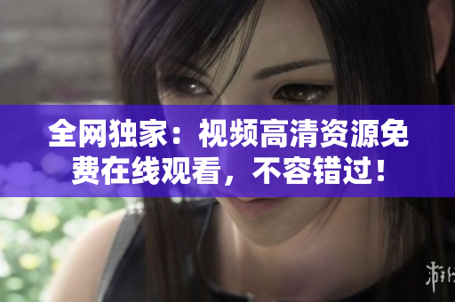 全网独家：视频高清资源免费在线观看，不容错过！