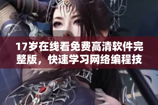 17岁在线看免费高清软件完整版，快速学习网络编程技能！