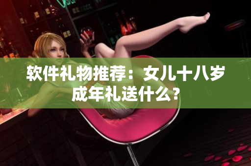 软件礼物推荐：女儿十八岁成年礼送什么？