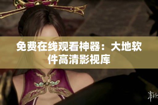 免费在线观看神器：大地软件高清影视库