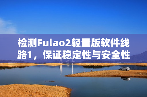检测Fulao2轻量版软件线路1，保证稳定性与安全性