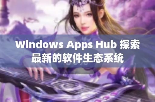 Windows Apps Hub 探索最新的软件生态系统