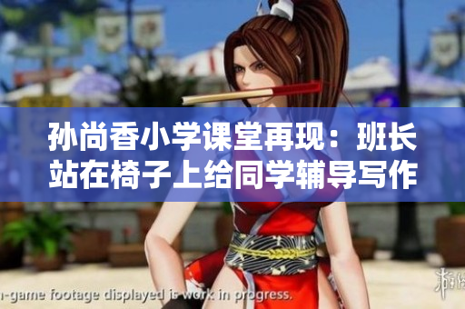 孙尚香小学课堂再现：班长站在椅子上给同学辅导写作业