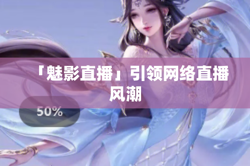 「魅影直播」引领网络直播风潮