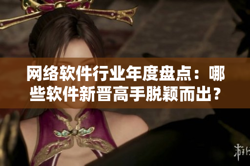 网络软件行业年度盘点：哪些软件新晋高手脱颖而出？