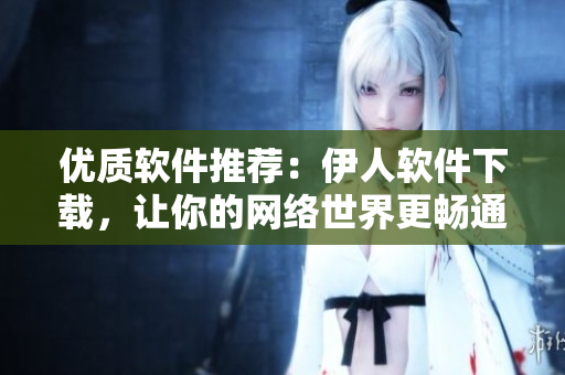 优质软件推荐：伊人软件下载，让你的网络世界更畅通！