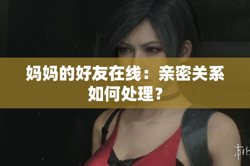 妈妈的好友在线：亲密关系如何处理？