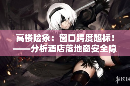 高楼险象：窗口跨度超标！——分析酒店落地窗安全隐患