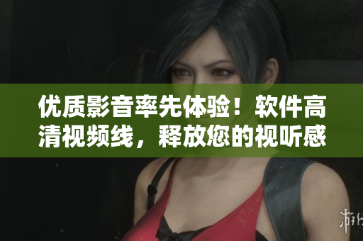 优质影音率先体验！软件高清视频线，释放您的视听感受