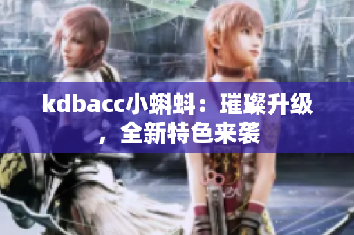 kdbacc小蝌蚪：璀璨升级，全新特色来袭