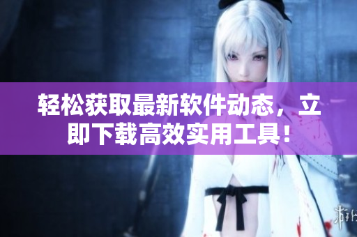 轻松获取最新软件动态，立即下载高效实用工具！