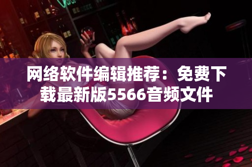 网络软件编辑推荐：免费下载最新版5566音频文件