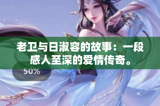 老卫与日淑容的故事：一段感人至深的爱情传奇。