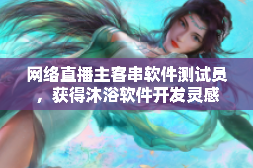 网络直播主客串软件测试员，获得沐浴软件开发灵感