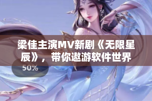 梁佳主演MV新剧《无限星辰》，带你遨游软件世界