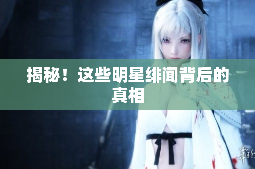 揭秘！这些明星绯闻背后的真相