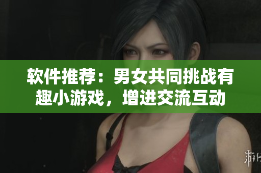 软件推荐：男女共同挑战有趣小游戏，增进交流互动