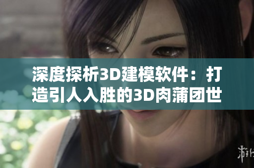 深度探析3D建模软件：打造引人入胜的3D肉蒲团世界