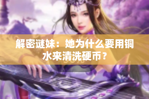 解密谜妹：她为什么要用铜水来清洗硬币？