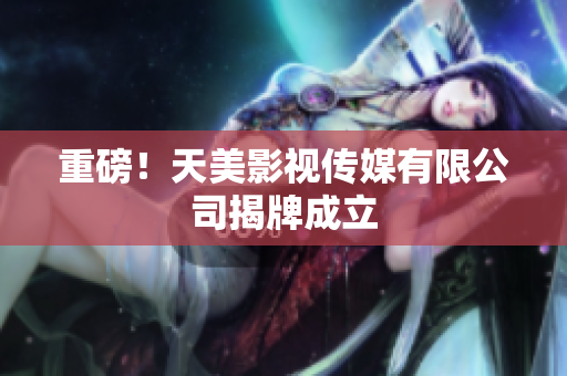 重磅！天美影视传媒有限公司揭牌成立