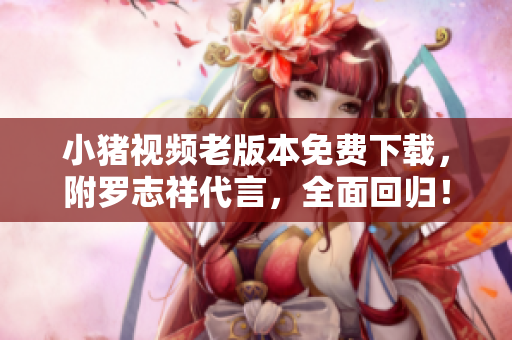 小猪视频老版本免费下载，附罗志祥代言，全面回归！