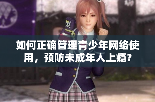 如何正确管理青少年网络使用，预防未成年人上瘾？