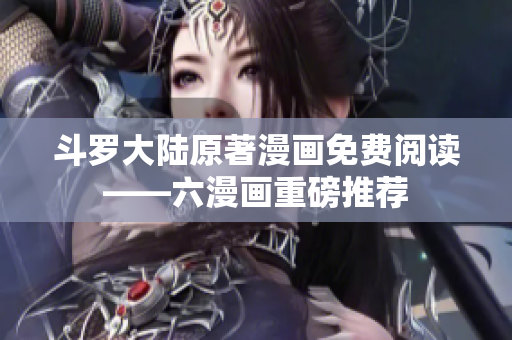 斗罗大陆原著漫画免费阅读——六漫画重磅推荐
