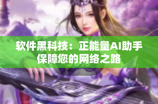 软件黑科技：正能量AI助手保障您的网络之路