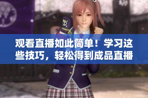 观看直播如此简单！学习这些技巧，轻松得到成品直播大全！