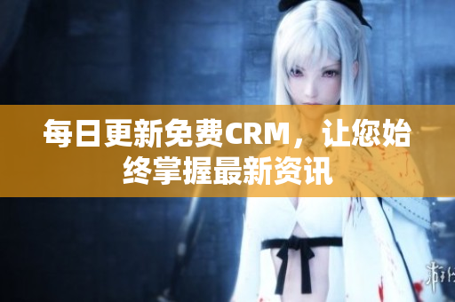 每日更新免费CRM，让您始终掌握最新资讯