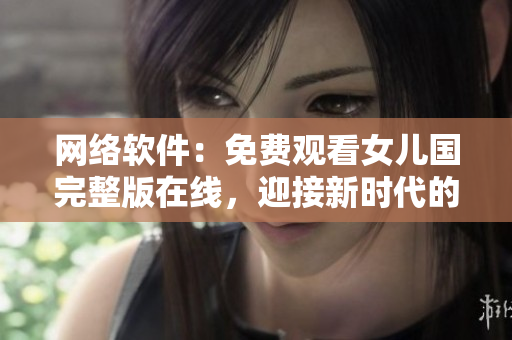 网络软件：免费观看女儿国完整版在线，迎接新时代的全网直播