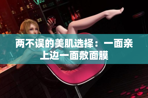 两不误的美肌选择：一面亲上边一面敷面膜