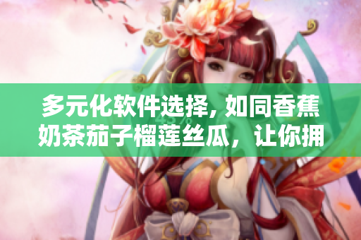 多元化软件选择, 如同香蕉奶茶茄子榴莲丝瓜，让你拥有更多选择