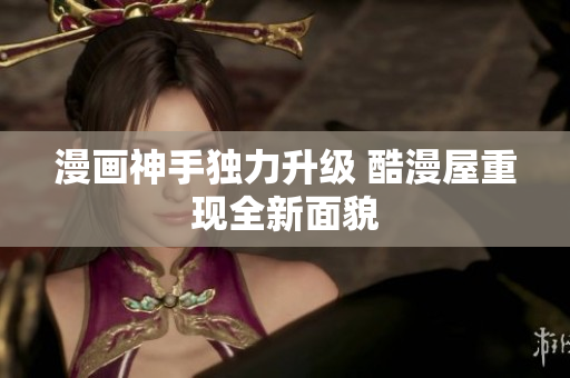 漫画神手独力升级 酷漫屋重现全新面貌