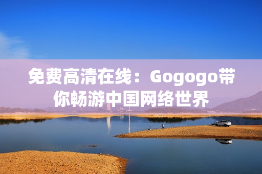 免费高清在线：Gogogo带你畅游中国网络世界